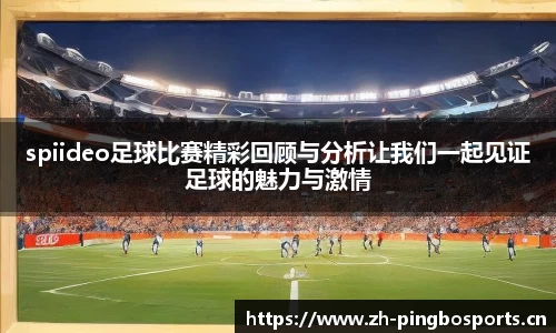 spiideo足球比赛精彩回顾与分析让我们一起见证足球的魅力与激情