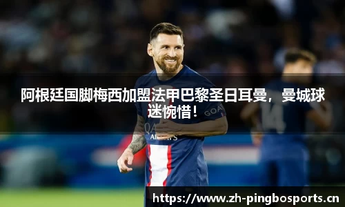 阿根廷国脚梅西加盟法甲巴黎圣日耳曼，曼城球迷惋惜！