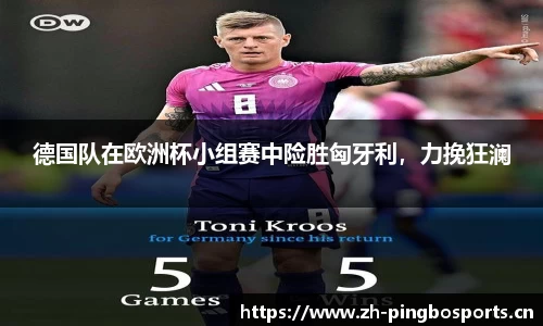 德国队在欧洲杯小组赛中险胜匈牙利，力挽狂澜