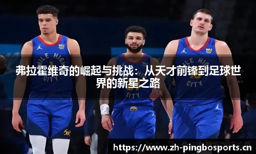 弗拉霍维奇的崛起与挑战：从天才前锋到足球世界的新星之路