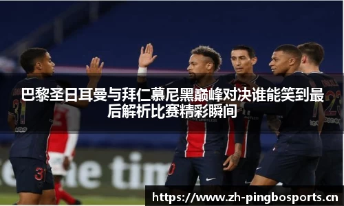 巴黎圣日耳曼与拜仁慕尼黑巅峰对决谁能笑到最后解析比赛精彩瞬间