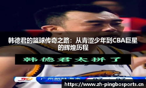 韩德君的篮球传奇之路：从青涩少年到CBA巨星的辉煌历程