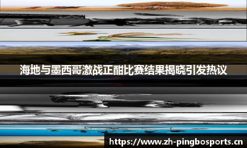 海地与墨西哥激战正酣比赛结果揭晓引发热议
