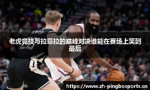 老虎竞技与拉菲拉的巅峰对决谁能在赛场上笑到最后