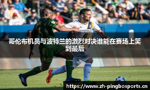 哥伦布机员与波特兰的激烈对决谁能在赛场上笑到最后