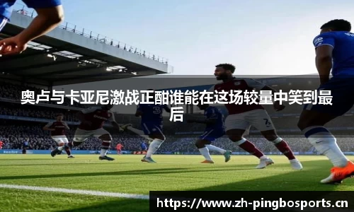 奥卢与卡亚尼激战正酣谁能在这场较量中笑到最后