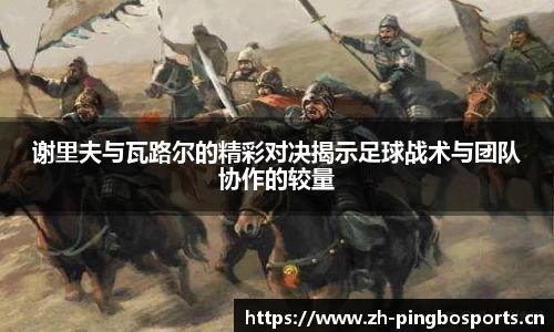 谢里夫与瓦路尔的精彩对决揭示足球战术与团队协作的较量