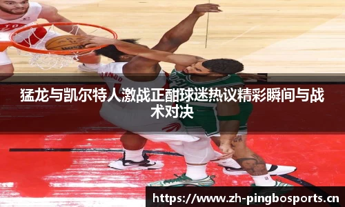 猛龙与凯尔特人激战正酣球迷热议精彩瞬间与战术对决