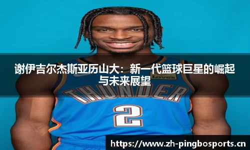 谢伊吉尔杰斯亚历山大：新一代篮球巨星的崛起与未来展望