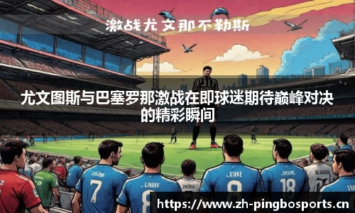 尤文图斯与巴塞罗那激战在即球迷期待巅峰对决的精彩瞬间