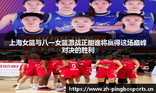 上海女篮与八一女篮激战正酣谁将赢得这场巅峰对决的胜利
