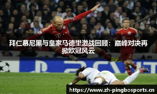 拜仁慕尼黑与皇家马德里激战回顾：巅峰对决再掀欧冠风云